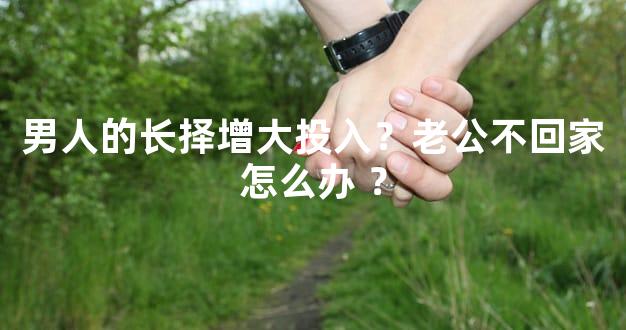 男人的长择增大投入？老公不回家怎么办 ？